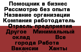 Помощник в бизнес. Рассмотрю без опыта › Название организации ­ Компания-работодатель › Отрасль предприятия ­ Другое › Минимальный оклад ­ 45 000 - Все города Работа » Вакансии   . Ханты-Мансийский,Нефтеюганск г.